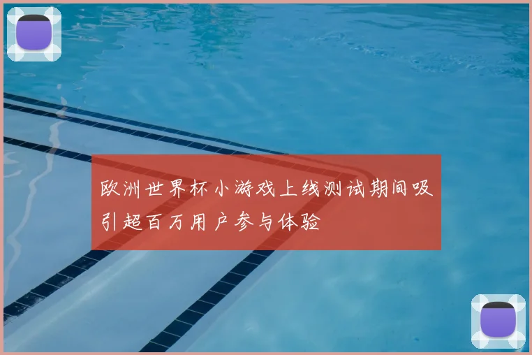 欧洲世界杯小游戏上线测试期间吸引超百万用户参与体验