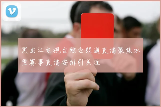黑龙江电视台综合频道直播聚焦冰雪赛事直播安排引关注