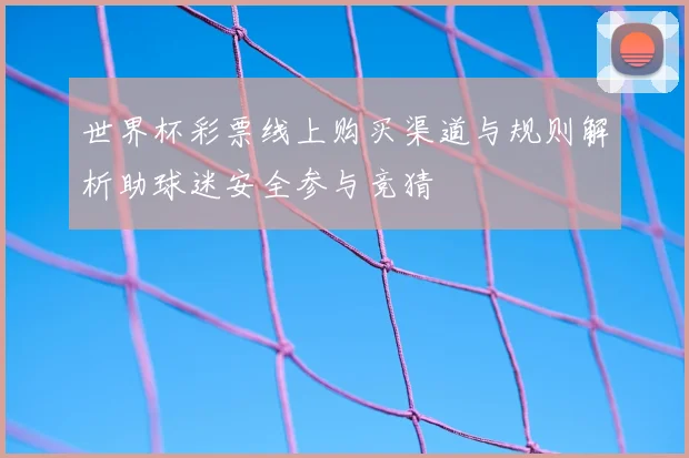 世界杯彩票线上购买渠道与规则解析助球迷安全参与竞猜