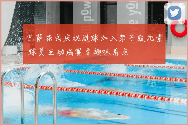 巴萨花式庆祝进球加入架子鼓元素 球员互动成赛季趣味看点