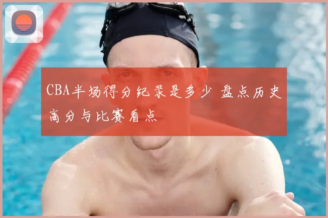 CBA半场得分纪录是多少 盘点历史高分与比赛看点