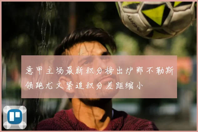 意甲主场最新积分榜出炉那不勒斯领跑尤文紧追积分差距缩小