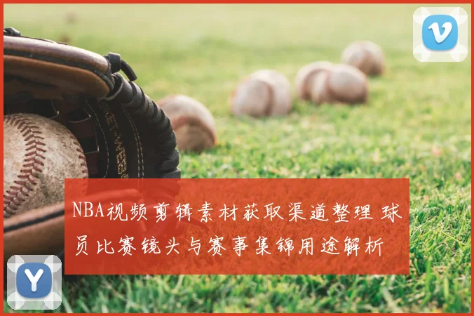 NBA视频剪辑素材获取渠道整理 球员比赛镜头与赛事集锦用途解析