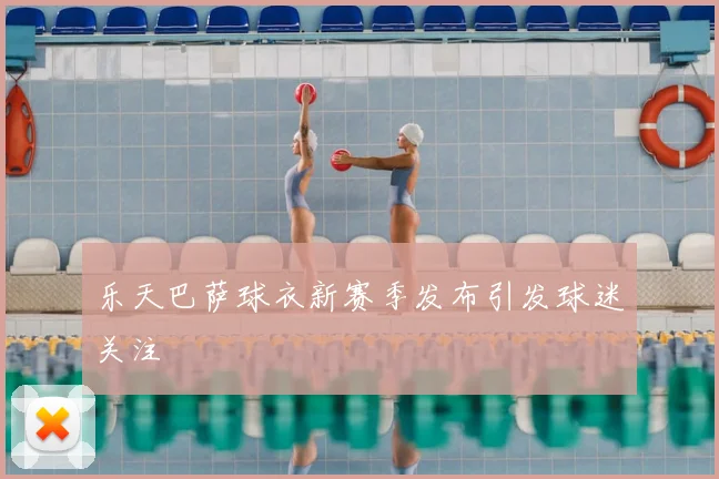 乐天巴萨球衣新赛季发布引发球迷关注