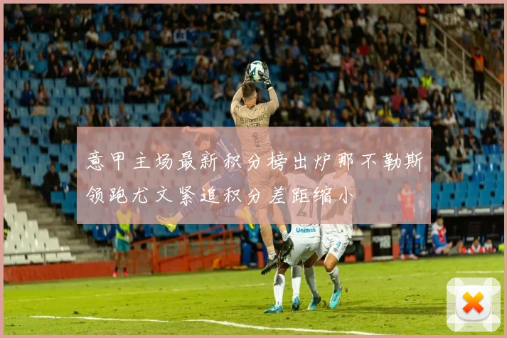 意甲主场最新积分榜出炉那不勒斯领跑尤文紧追积分差距缩小
