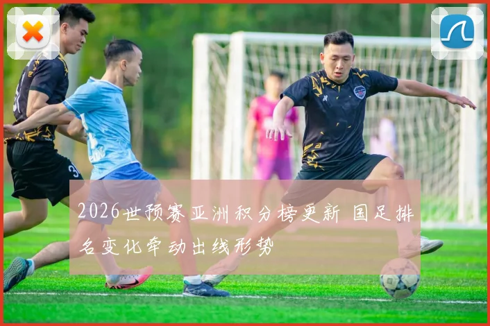 2026世预赛亚洲积分榜更新 国足排名变化牵动出线形势