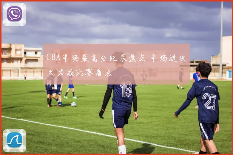 CBA半场最高分纪录盘点 半场进攻火力成比赛看点