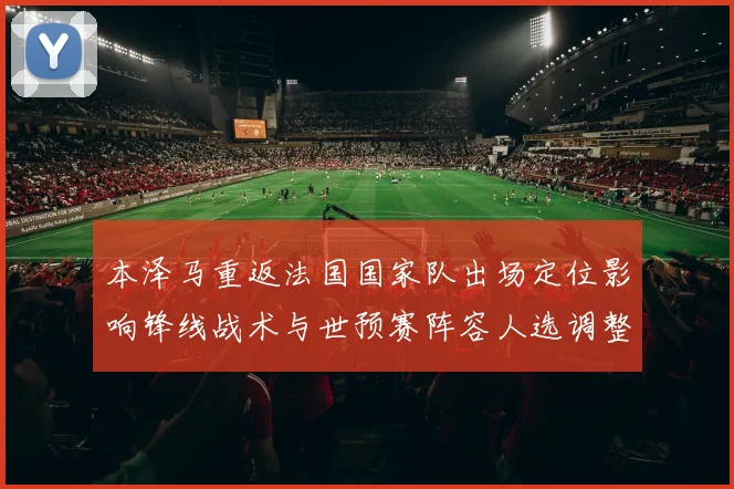本泽马重返法国国家队出场定位影响锋线战术与世预赛阵容人选调整