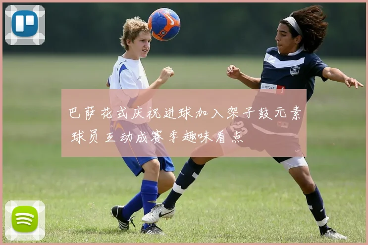 巴萨花式庆祝进球加入架子鼓元素 球员互动成赛季趣味看点