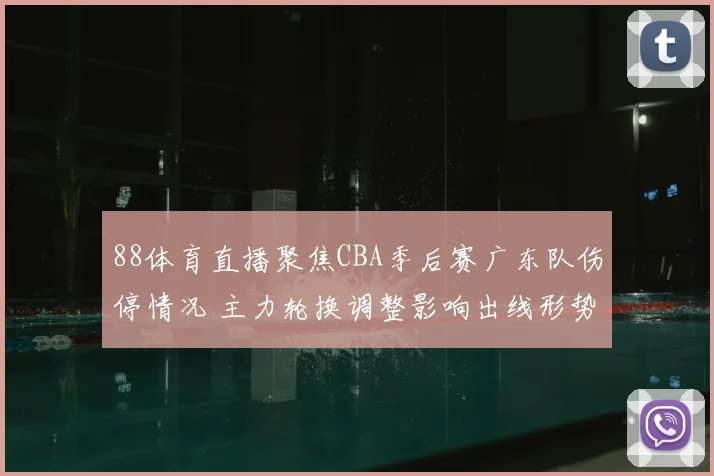 88体育直播聚焦CBA季后赛广东队伤停情况 主力轮换调整影响出线形势
