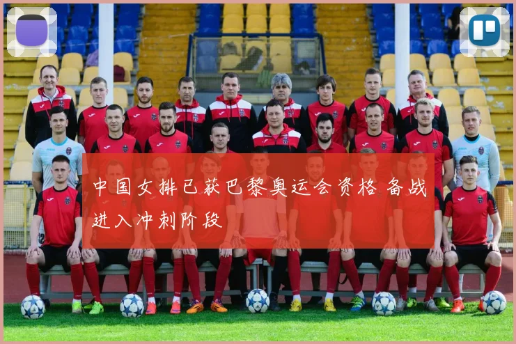 中国女排已获巴黎奥运会资格 备战进入冲刺阶段