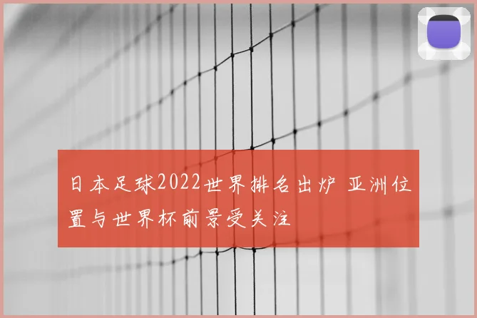 日本足球2022世界排名出炉 亚洲位置与世界杯前景受关注