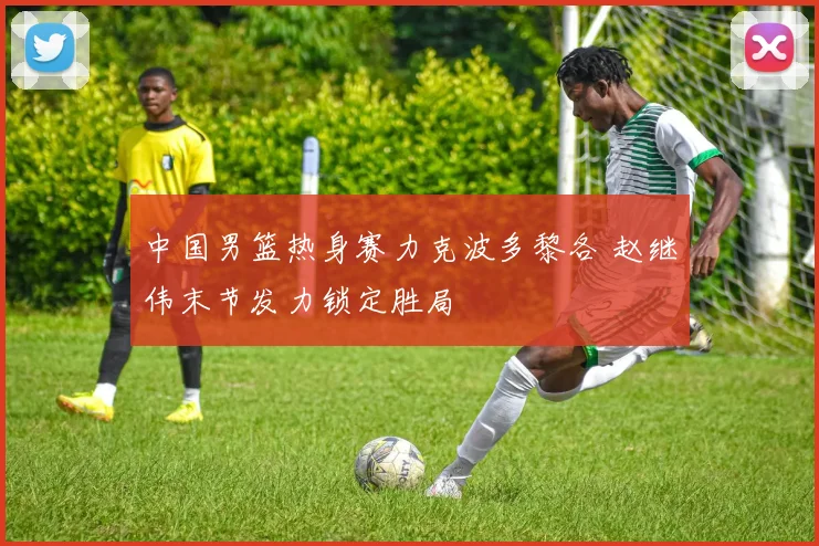 中国男篮热身赛力克波多黎各 赵继伟末节发力锁定胜局