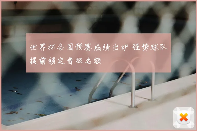 世界杯各国预赛成绩出炉 强势球队提前锁定晋级名额