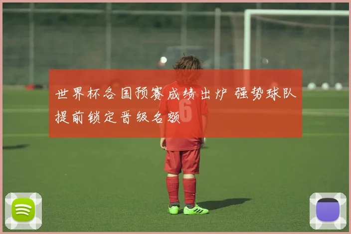 世界杯各国预赛成绩出炉 强势球队提前锁定晋级名额