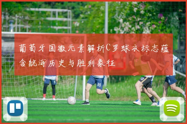 葡萄牙国徽元素解析C罗球衣标志蕴含航海历史与胜利象征