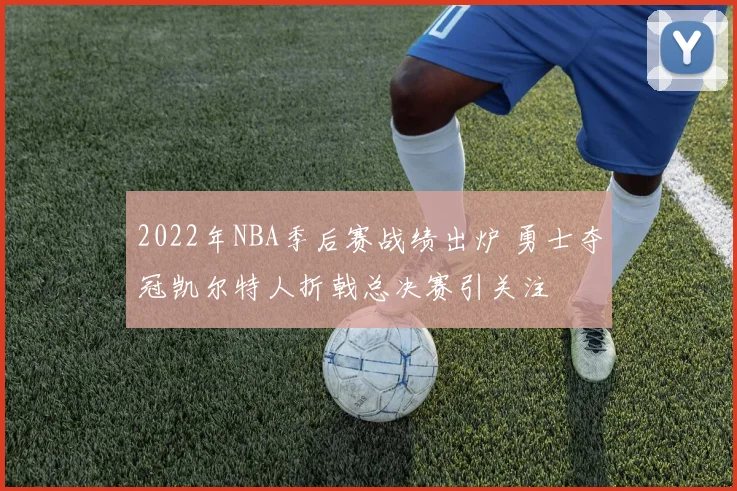 2022年NBA季后赛战绩出炉 勇士夺冠凯尔特人折戟总决赛引关注