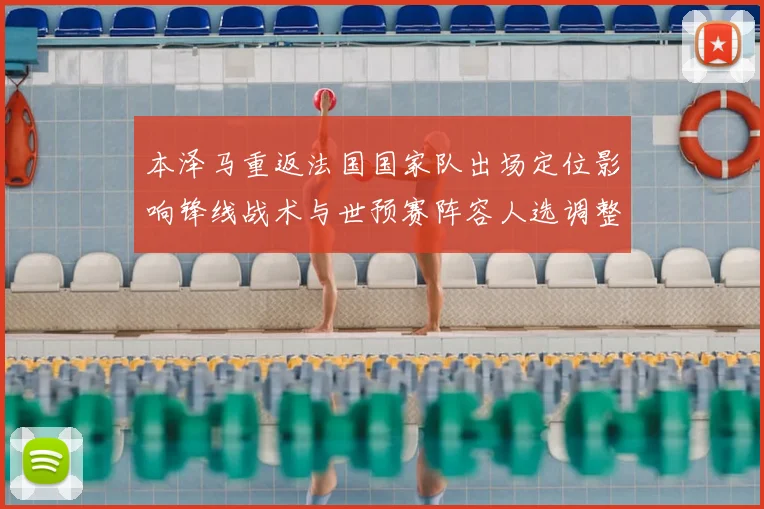 本泽马重返法国国家队出场定位影响锋线战术与世预赛阵容人选调整
