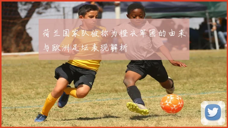 荷兰国家队被称为橙衣军团的由来与欧洲足坛表现解析