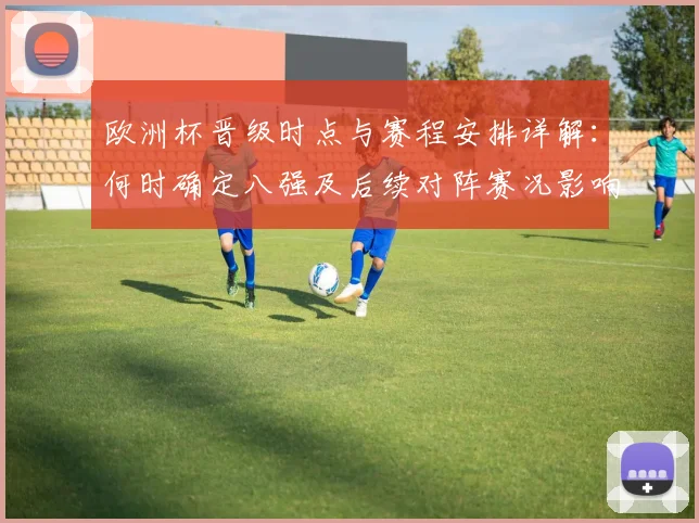 欧洲杯晋级时点与赛程安排详解：何时确定八强及后续对阵赛况影响