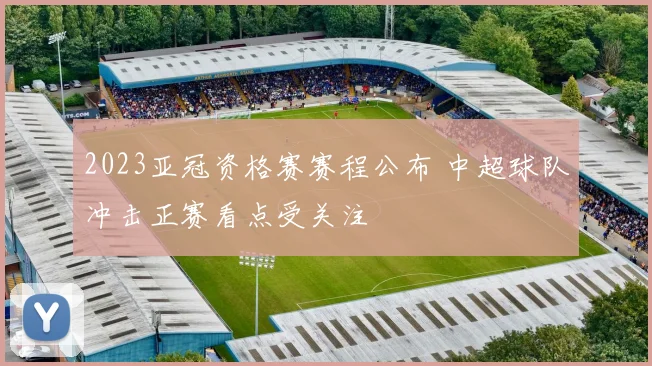 2023亚冠资格赛赛程公布 中超球队冲击正赛看点受关注