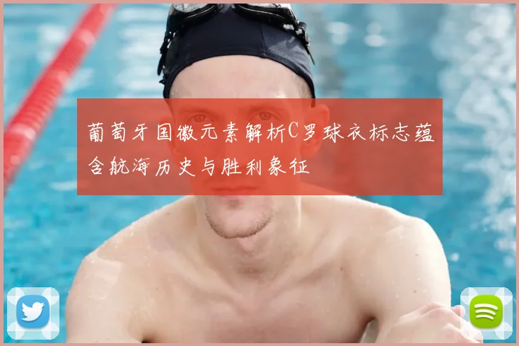 葡萄牙国徽元素解析C罗球衣标志蕴含航海历史与胜利象征