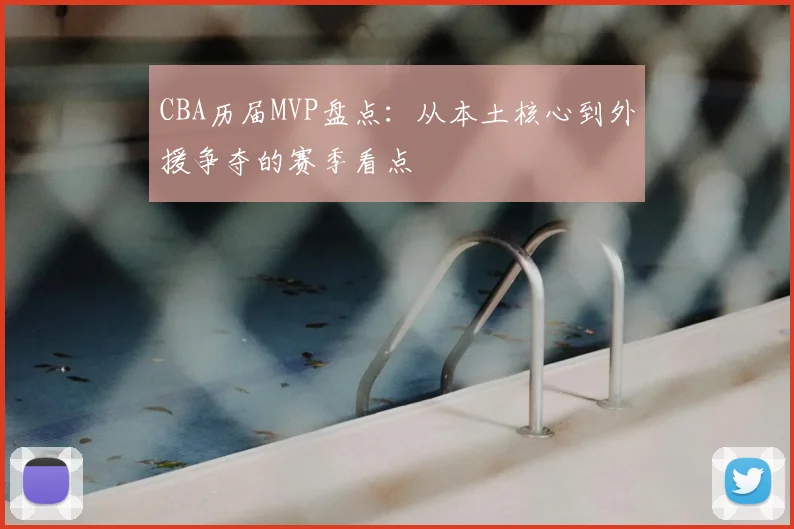 CBA历届MVP盘点：从本土核心到外援争夺的赛季看点