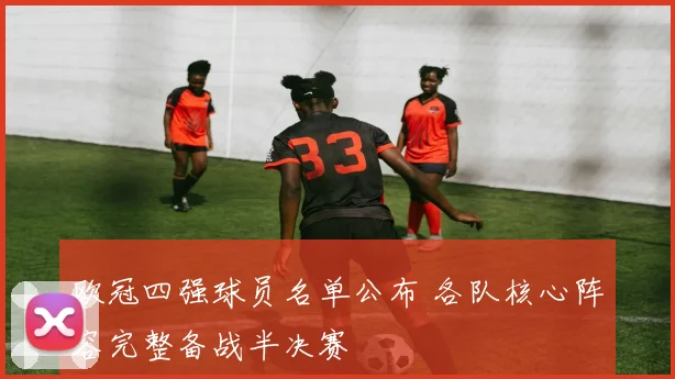 欧冠四强球员名单公布 各队核心阵容完整备战半决赛