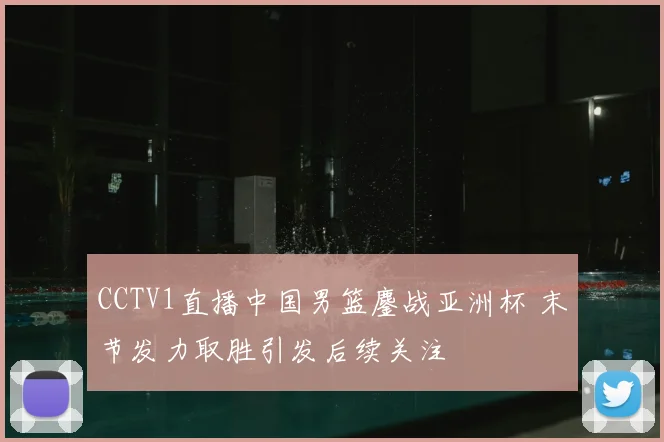 CCTV1直播中国男篮鏖战亚洲杯 末节发力取胜引发后续关注
