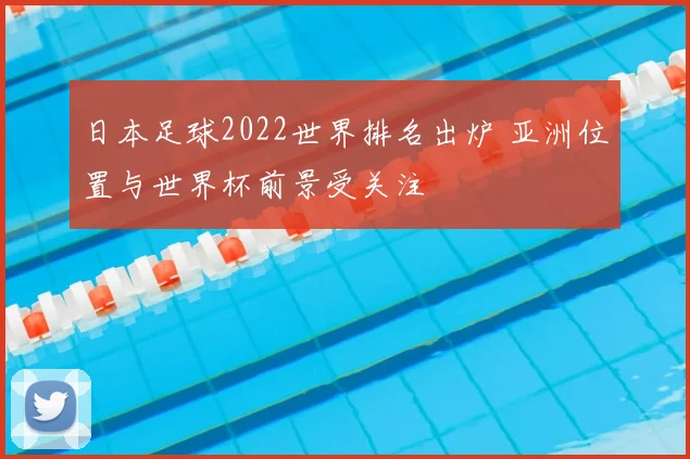 日本足球2022世界排名出炉 亚洲位置与世界杯前景受关注