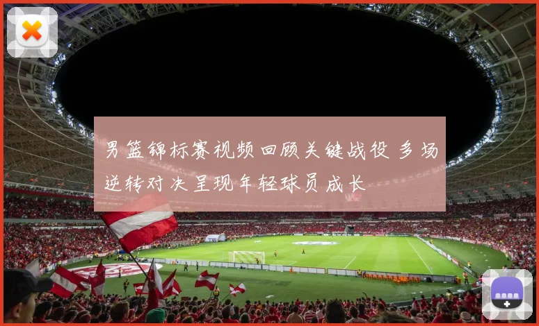 男篮锦标赛视频回顾关键战役 多场逆转对决呈现年轻球员成长