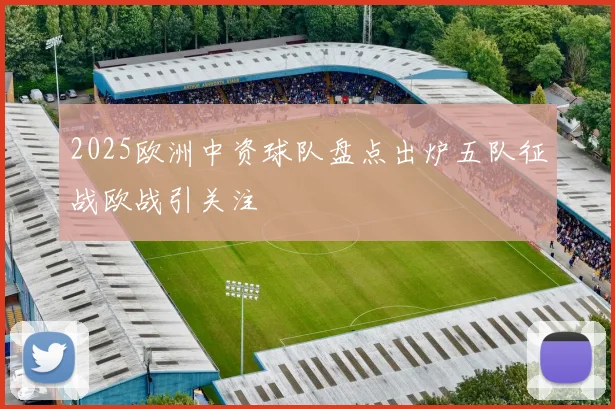 2025欧洲中资球队盘点出炉五队征战欧战引关注