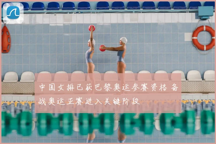 中国女排已获巴黎奥运参赛资格 备战奥运正赛进入关键阶段