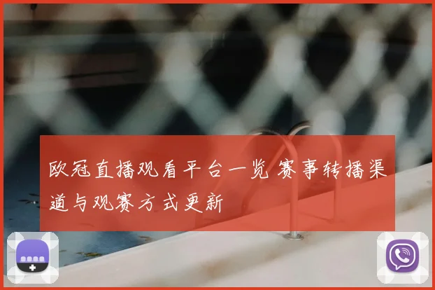 欧冠直播观看平台一览 赛事转播渠道与观赛方式更新