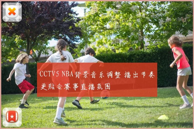CCTV5 NBA背景音乐调整 播出节奏更贴合赛事直播氛围