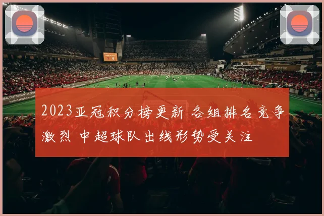 2023亚冠积分榜更新 各组排名竞争激烈 中超球队出线形势受关注