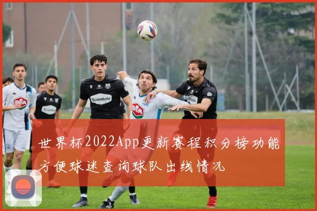世界杯2022App更新赛程积分榜功能方便球迷查询球队出线情况