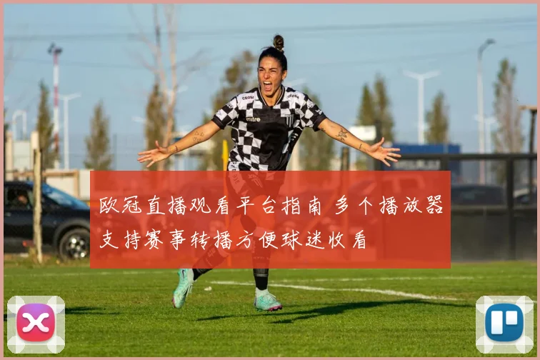 欧冠直播观看平台指南 多个播放器支持赛事转播方便球迷收看