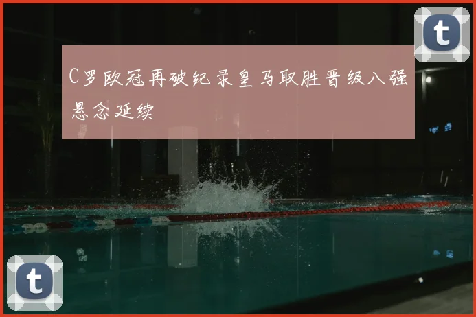 C罗欧冠再破纪录皇马取胜晋级八强悬念延续