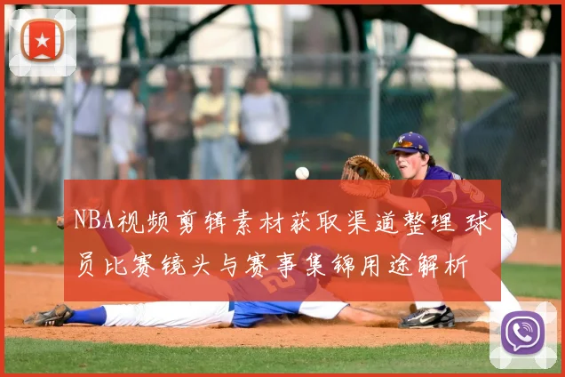 NBA视频剪辑素材获取渠道整理 球员比赛镜头与赛事集锦用途解析