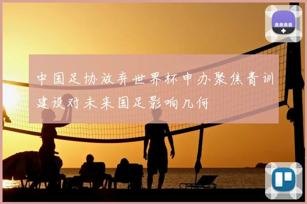中国足协放弃世界杯申办聚焦青训建设对未来国足影响几何