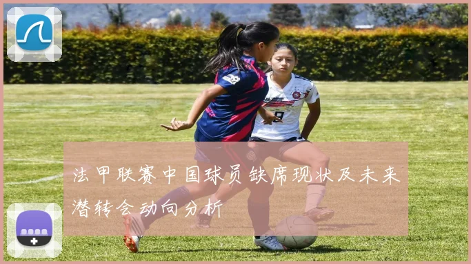 法甲联赛中国球员缺席现状及未来潜转会动向分析
