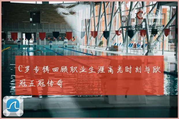 C罗专辑回顾职业生涯高光时刻与欧冠五冠传奇