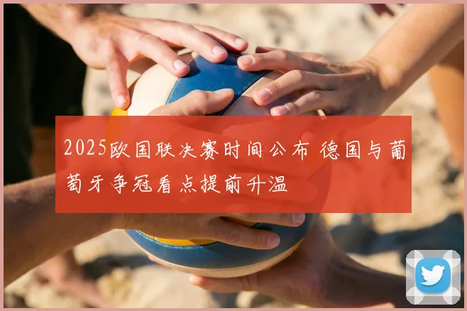 2025欧国联决赛时间公布 德国与葡萄牙争冠看点提前升温