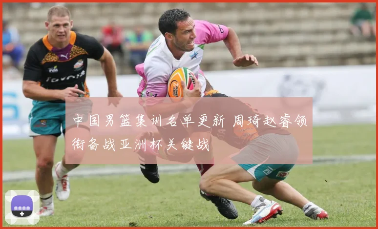 中国男篮集训名单更新 周琦赵睿领衔备战亚洲杯关键战