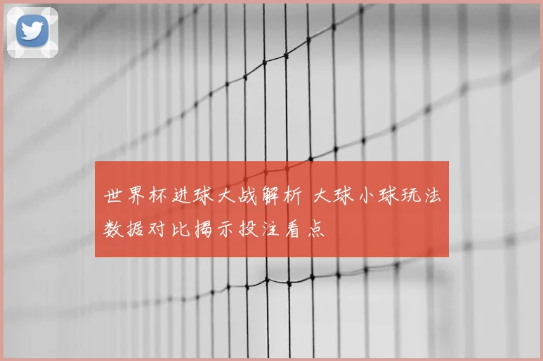 世界杯进球大战解析 大球小球玩法数据对比揭示投注看点