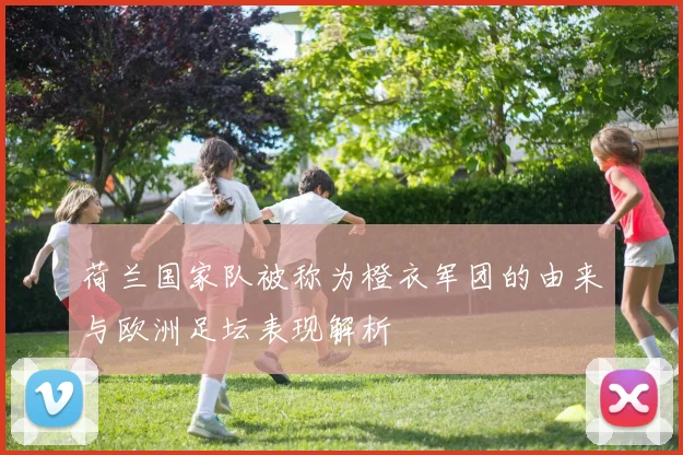 荷兰国家队被称为橙衣军团的由来与欧洲足坛表现解析