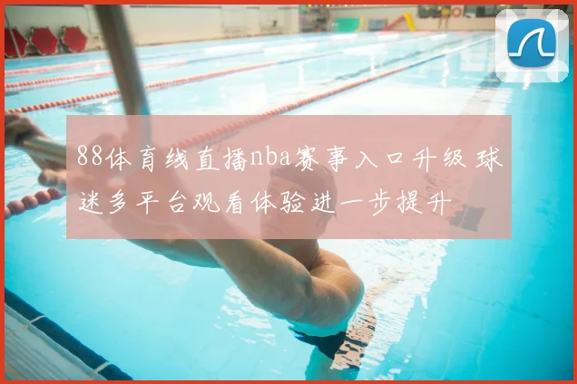 88体育线直播nba赛事入口升级 球迷多平台观看体验进一步提升