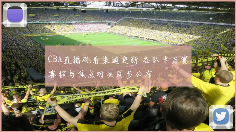 CBA直播观看渠道更新 各队季后赛赛程与焦点对决同步公布