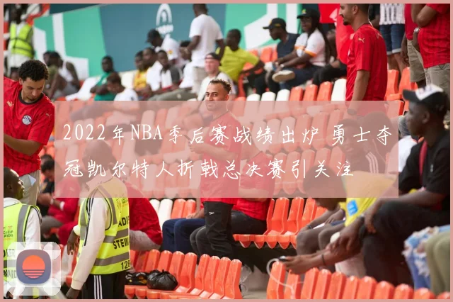 2022年NBA季后赛战绩出炉 勇士夺冠凯尔特人折戟总决赛引关注